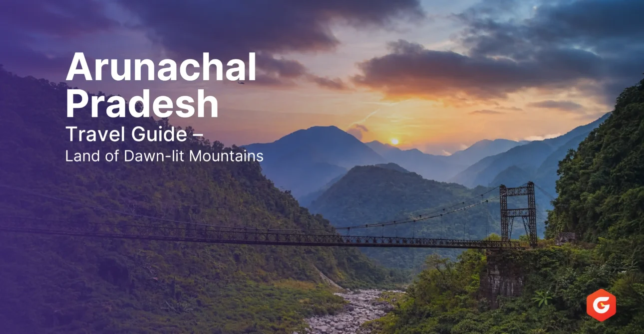 Arunachal Pradesh Travel Guide – Land of Dawn-lit Mountains